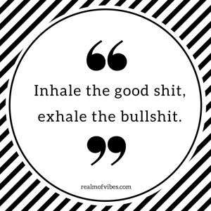 Inhale the good shit, exhale the bullshit.